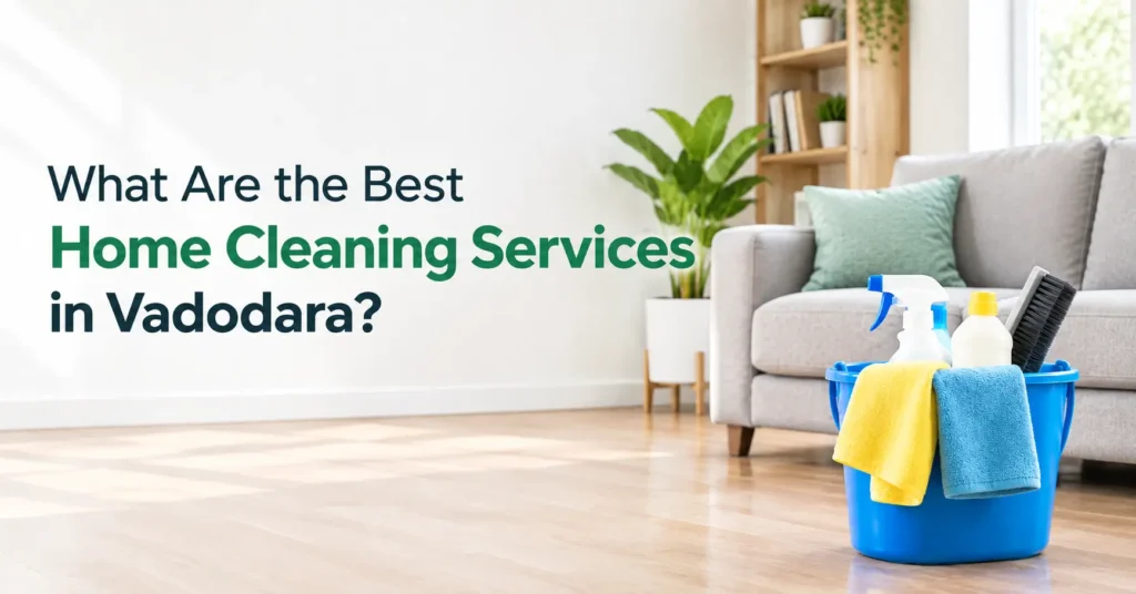 What Are the Best Home Cleaning Services in Vadodara?